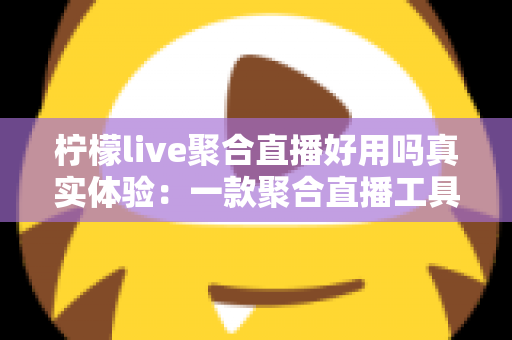柠檬live聚合直播好用吗真实体验:一款聚合直播工具的深度测评与使用心得 柠檬live聚合直播好用吗真实体验:一款聚合直播工具的深度测评与使用心得