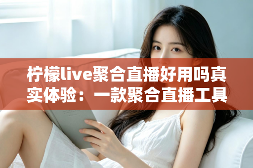 柠檬live聚合直播好用吗真实体验:一款聚合直播工具的深度测评与使用心得 柠檬live聚合直播好用吗真实体验:一款聚合直播工具的深度测评与使用心得