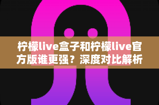 柠檬live盒子和柠檬live官方版谁更强?深度对比解析,帮你找到最适合自己的观看方案 柠檬live盒子和柠檬live官方版谁更强?深度对比解析,帮你找到最适合自己的观看方案