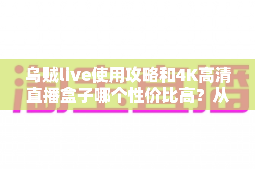 乌贼live使用攻略和4K高清直播盒子哪个性价比高?从入门到精通的全能观赛指南 乌贼live使用攻略和4K高清直播盒子哪个性价比高?从入门到精通的全能观赛指南