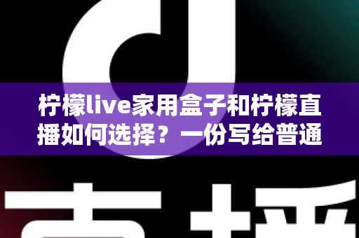 柠檬live家用盒子和柠檬直播如何选择?一份写给普通家庭的深度对比与选购指南 柠檬live家用盒子和柠檬直播如何选择?一份写给普通家庭的深度对比与选购指南