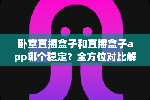卧室直播盒子和直播盒子app哪个稳定？全方位对比解析，帮你打造不掉线的私人直播间