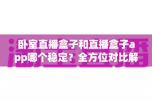 卧室直播盒子和直播盒子app哪个稳定？全方位对比解析，帮你打造不掉线的私人直播间