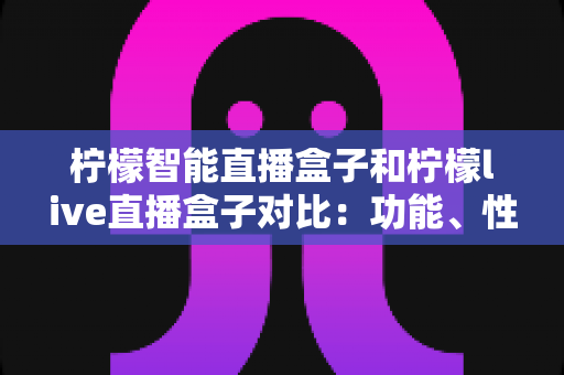 柠檬智能直播盒子和柠檬live直播盒子对比:功能、性能与性价比全方位解析,帮你选出更合适的直播装备 柠檬智能直播盒子和柠檬live直播盒子对比:功能、性能与性价比全方位解析,帮你选出更合适的直播装备