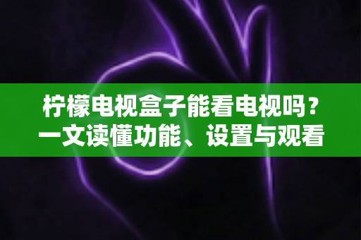 柠檬电视盒子能看电视吗?一文读懂功能、设置与观看全攻略 柠檬电视盒子能看电视吗?一文读懂功能、设置与观看全攻略