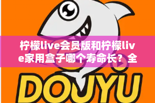 柠檬live会员版和柠檬live家用盒子哪个寿命长?全面解析使用寿命差异与延长技巧 柠檬live会员版和柠檬live家用盒子哪个寿命长?全面解析使用寿命差异与延长技巧
