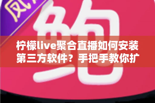 柠檬live聚合直播如何安装第三方软件?手把手教你扩展电视功能的全攻略 柠檬live聚合直播如何安装第三方软件?手把手教你扩展电视功能的全攻略