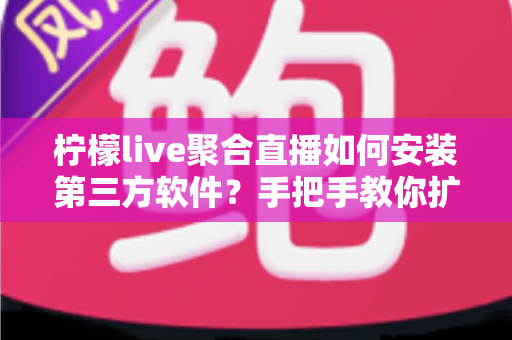 柠檬live聚合直播如何安装第三方软件？手把手教你扩展电视功能的全攻略