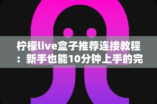 柠檬live盒子推荐连接教程：新手也能10分钟上手的完整安装设置指南