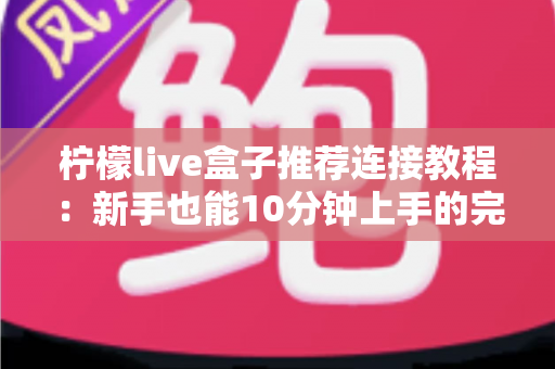 柠檬live盒子推荐连接教程：新手也能10分钟上手的完整安装设置指南