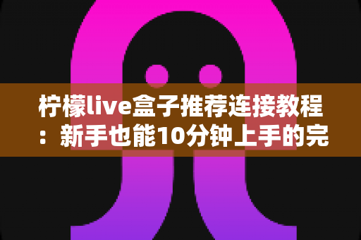 柠檬live盒子推荐连接教程：新手也能10分钟上手的完整安装设置指南