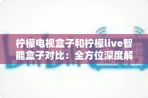 柠檬电视盒子和柠檬live智能盒子对比:全方位深度解析,帮你选出最适合家庭的那一台智能盒子 柠檬电视盒子和柠檬live智能盒子对比:全方位深度解析,帮你选出最适合家庭的那一台智能盒子
