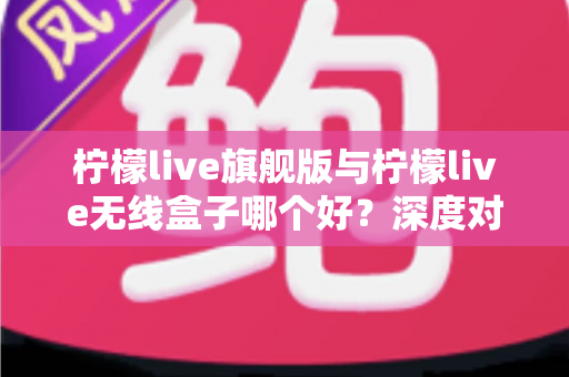柠檬live旗舰版与柠檬live无线盒子哪个好?深度对比评测助你轻松选购 柠檬live旗舰版与柠檬live无线盒子哪个好?深度对比评测助你轻松选购