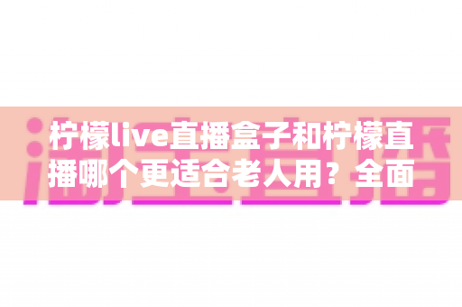 柠檬live直播盒子和柠檬直播哪个更适合老人用?全面对比分析帮您选出最适合长辈的观看方案 柠檬live直播盒子和柠檬直播哪个更适合老人用?全面对比分析帮您选出最适合长辈的观看方案