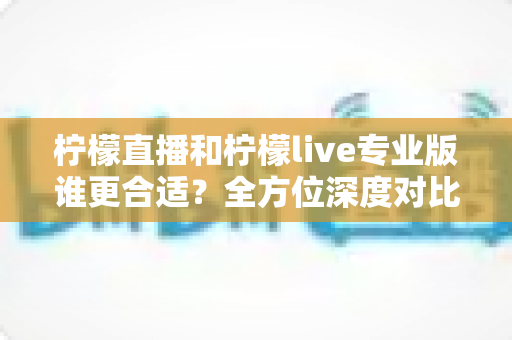 柠檬直播和柠檬live专业版谁更合适?全方位深度对比评测,帮你快速找到最适合自己的直播选择 柠檬直播和柠檬live专业版谁更合适?全方位深度对比评测,帮你快速找到最适合自己的直播选择