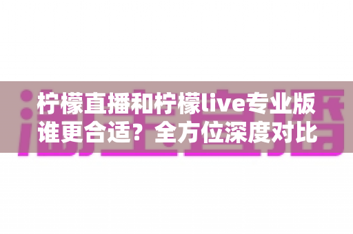 柠檬直播和柠檬live专业版谁更合适?全方位深度对比评测,帮你快速找到最适合自己的直播选择 柠檬直播和柠檬live专业版谁更合适?全方位深度对比评测,帮你快速找到最适合自己的直播选择