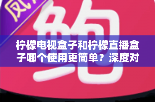 柠檬电视盒子和柠檬直播盒子哪个使用更简单？深度对比两款设备的操作体验，帮你选对不选贵