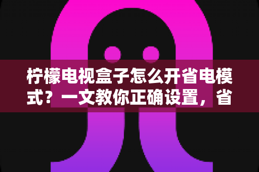 柠檬电视盒子怎么开省电模式?一文教你正确设置,省电又护机 柠檬电视盒子怎么开省电模式?一文教你正确设置,省电又护机
