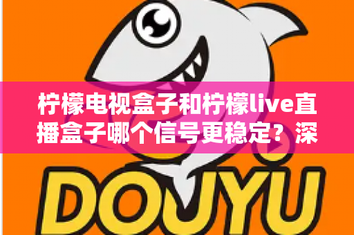柠檬电视盒子和柠檬live直播盒子哪个信号更稳定？深度实测对比与选购避坑指南