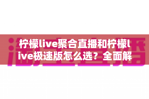 柠檬live聚合直播和柠檬live极速版怎么选?全面解析两大版本差异助你轻松决策 柠檬live聚合直播和柠檬live极速版怎么选?全面解析两大版本差异助你轻松决策