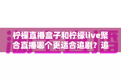 柠檬直播盒子和柠檬live聚合直播哪个更适合追剧？追剧党必看的深度对比与选购指南