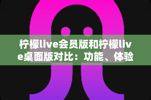 柠檬live会员版和柠檬live桌面版对比:功能、体验与性价比全面解析,帮你找到最适合的使用方案 柠檬live会员版和柠檬live桌面版对比:功能、体验与性价比全面解析,帮你找到最适合的使用方案