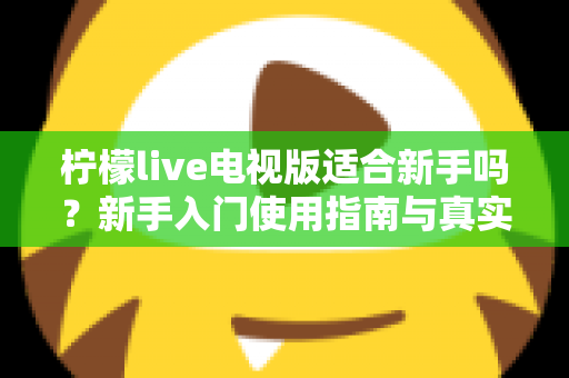 柠檬live电视版适合新手吗?新手入门使用指南与真实体验全面解析 柠檬live电视版适合新手吗?新手入门使用指南与真实体验全面解析