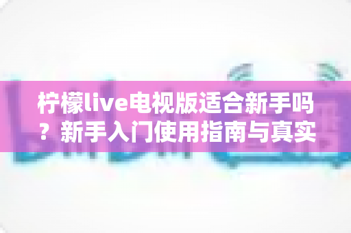 柠檬live电视版适合新手吗？新手入门使用指南与真实体验全面解析