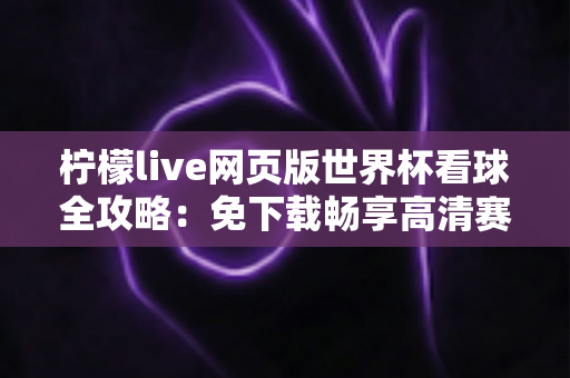 柠檬live网页版世界杯看球全攻略:免下载畅享高清赛事直播的终极指南 柠檬live网页版世界杯看球全攻略:免下载畅享高清赛事直播的终极指南