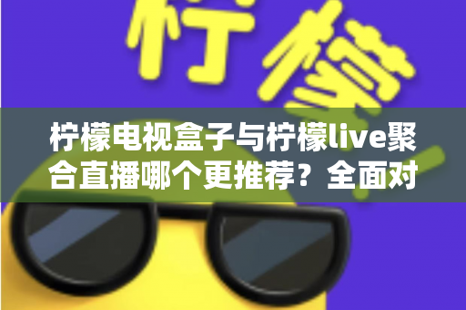 柠檬电视盒子与柠檬live聚合直播哪个更推荐?全面对比帮你选对家庭观影方案 柠檬电视盒子与柠檬live聚合直播哪个更推荐?全面对比帮你选对家庭观影方案