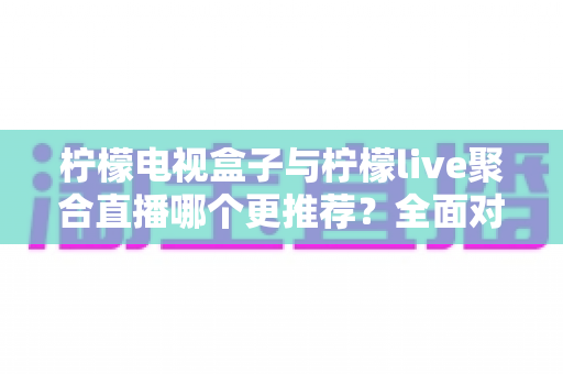 柠檬电视盒子与柠檬live聚合直播哪个更推荐?全面对比帮你选对家庭观影方案 柠檬电视盒子与柠檬live聚合直播哪个更推荐?全面对比帮你选对家庭观影方案
