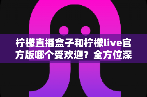 柠檬直播盒子和柠檬live官方版哪个受欢迎?全方位深度对比分析帮你选对版本 柠檬直播盒子和柠檬live官方版哪个受欢迎?全方位深度对比分析帮你选对版本