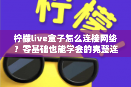柠檬live盒子怎么连接网络?零基础也能学会的完整连接教程与故障排查指南 柠檬live盒子怎么连接网络?零基础也能学会的完整连接教程与故障排查指南