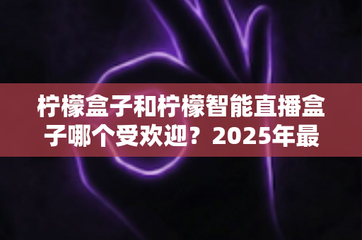 柠檬盒子和柠檬智能直播盒子哪个受欢迎?2025年最全选购对比指南,看完不再纠结 柠檬盒子和柠檬智能直播盒子哪个受欢迎?2025年最全选购对比指南,看完不再纠结