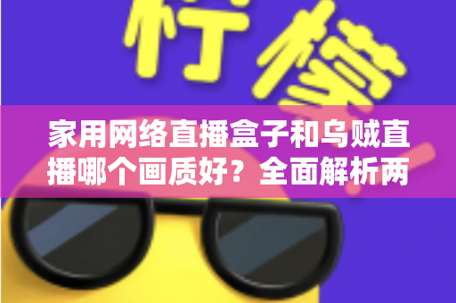 家用网络直播盒子和乌贼直播哪个画质好?全面解析两大直播方案的画质差异与选购指南 家用网络直播盒子和乌贼直播哪个画质好?全面解析两大直播方案的画质差异与选购指南