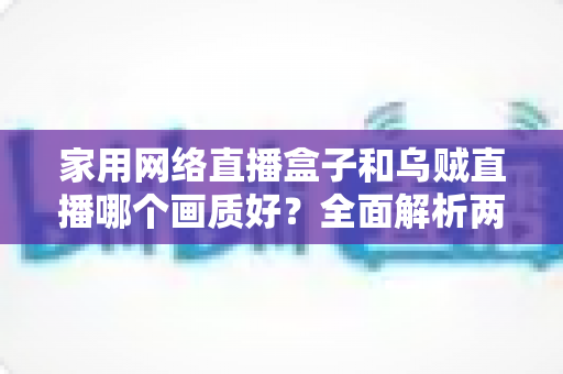 家用网络直播盒子和乌贼直播哪个画质好?全面解析两大直播方案的画质差异与选购指南 家用网络直播盒子和乌贼直播哪个画质好?全面解析两大直播方案的画质差异与选购指南