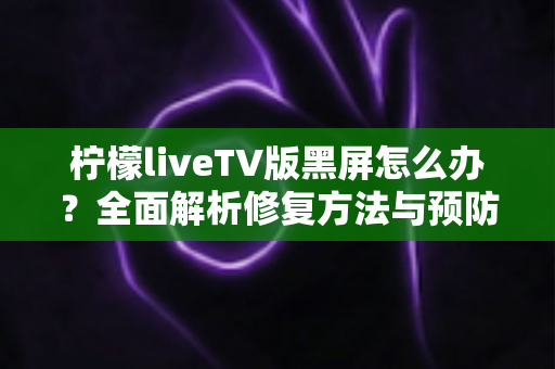 柠檬liveTV版黑屏怎么办?全面解析修复方法与预防技巧,快速恢复流畅观影体验 柠檬liveTV版黑屏怎么办?全面解析修复方法与预防技巧,快速恢复流畅观影体验