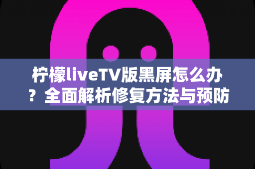 柠檬liveTV版黑屏怎么办?全面解析修复方法与预防技巧,快速恢复流畅观影体验 柠檬liveTV版黑屏怎么办?全面解析修复方法与预防技巧,快速恢复流畅观影体验