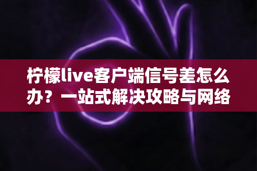 柠檬live客户端信号差怎么办?一站式解决攻略与网络优化实用技巧全解析 柠檬live客户端信号差怎么办?一站式解决攻略与网络优化实用技巧全解析