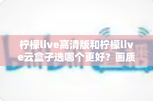 柠檬live高清版和柠檬live云盒子选哪个更好?画质、稳定性、性价比全面对比指南 柠檬live高清版和柠檬live云盒子选哪个更好?画质、稳定性、性价比全面对比指南
