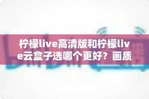 柠檬live高清版和柠檬live云盒子选哪个更好?画质、稳定性、性价比全面对比指南 柠檬live高清版和柠檬live云盒子选哪个更好?画质、稳定性、性价比全面对比指南