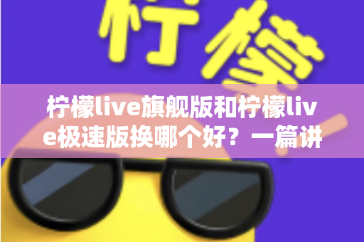 柠檬live旗舰版和柠檬live极速版换哪个好？一篇讲透两大版本差异与选择攻略