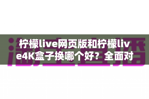 柠檬live网页版和柠檬live4K盒子换哪个好?全面对比帮你做出最佳选择 柠檬live网页版和柠檬live4K盒子换哪个好?全面对比帮你做出最佳选择