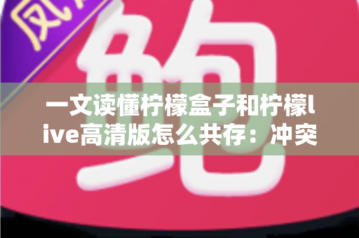 一文读懂柠檬盒子和柠檬live高清版怎么共存：冲突原因剖析与四种实用解决方案