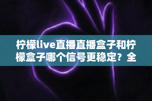 柠檬live直播直播盒子和柠檬盒子哪个信号更稳定？全面对比解析帮你做出明智选择