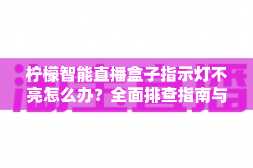 柠檬智能直播盒子指示灯不亮怎么办？全面排查指南与解决方案一文搞定