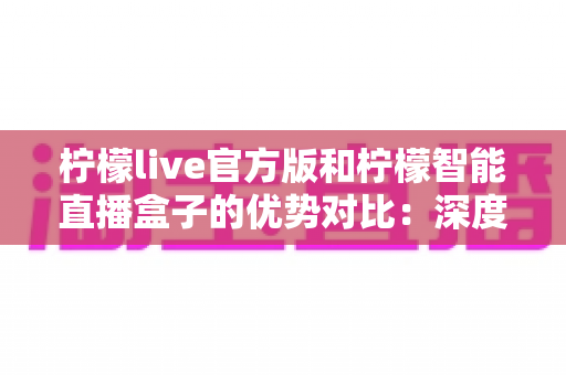 柠檬live官方版和柠檬智能直播盒子的优势对比:深度解析软件与硬件直播方案,助你选出最优直播利器 柠檬live官方版和柠檬智能直播盒子的优势对比:深度解析软件与硬件直播方案,助你选出最优直播利器