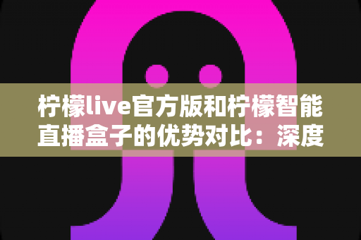 柠檬live官方版和柠檬智能直播盒子的优势对比:深度解析软件与硬件直播方案,助你选出最优直播利器 柠檬live官方版和柠檬智能直播盒子的优势对比:深度解析软件与硬件直播方案,助你选出最优直播利器