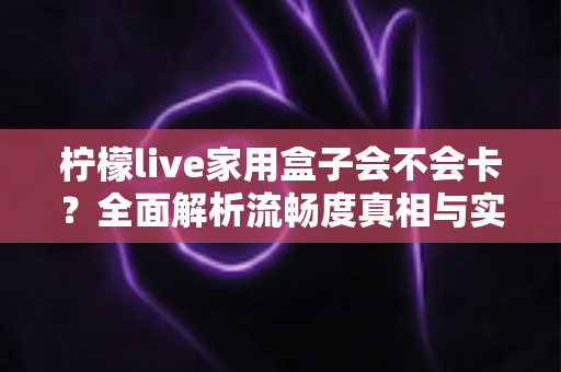 柠檬live家用盒子会不会卡?全面解析流畅度真相与实用优化方案 柠檬live家用盒子会不会卡?全面解析流畅度真相与实用优化方案
