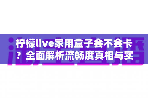 柠檬live家用盒子会不会卡?全面解析流畅度真相与实用优化方案 柠檬live家用盒子会不会卡?全面解析流畅度真相与实用优化方案